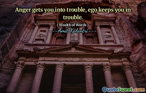 Anger gets you into trouble, ego keeps you in trouble.