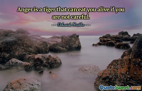 Anger is a tiger that can eat you alive if you are not careful.