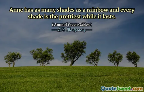 Anne has as many shades as a rainbow and every shade is the prettiest while it lasts.