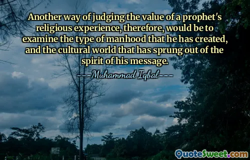 Another way of judging the value of a prophet's religious experience, therefore, would be to examine the type of manhood that he has created, and the cultural world that has sprung out of the spirit of his message.