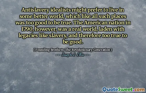 Antislavery idealists might prefer to live in some better world, which like all such places was too good to be true. The American nation in 1790, however, was a real world, laden with legacies like slavery, and therefore too true to be good.