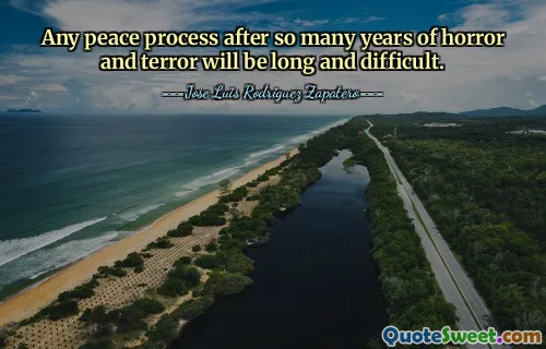 Any peace process after so many years of horror and terror will be long and difficult.