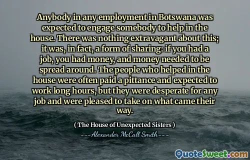Oricine este în orice loc de muncă în Botswana, era de așteptat să angajeze pe cineva care să ajute în casă. Nu era nimic extravagant în acest sens; Era, de fapt, o formă de partajare: dacă ai avea un loc de muncă, aveai bani și banii trebuiau să fie răspândiți. Oamenii care au ajutat în casă au fost adesea plătiti și se așteptau să muncească ore întregi, dar erau disperați de orice loc de muncă și erau încântați să -și asume ceea ce le -a venit.