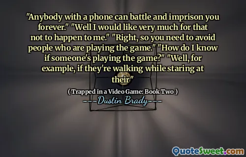 "Anybody with a phone can battle and imprison you forever." "Well I would like very much for that not to happen to me." "Right, so you need to avoid people who are playing the game." "How do I know if someone's playing the game?" "Well, for example, if they're walking while staring at their"