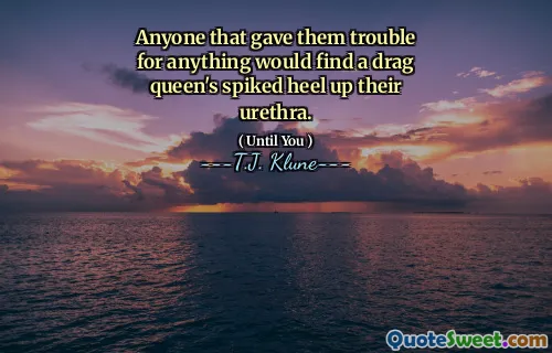 Anyone that gave them trouble for anything would find a drag queen's spiked heel up their urethra.