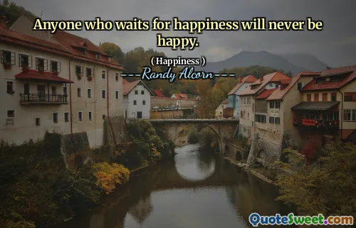 Anyone who waits for happiness will never be happy.