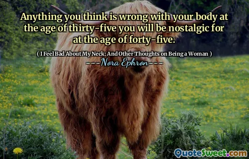 Anything you think is wrong with your body at the age of thirty-five you will be nostalgic for at the age of forty-five.