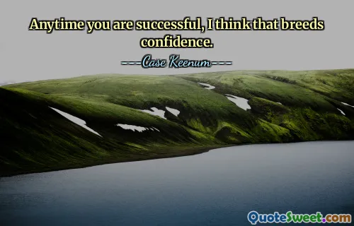 Anytime you are successful, I think that breeds confidence.