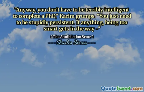 "Anyway, you don't have to be terribly intelligent to complete a PhD," Karim grumps. "You just need to be stupidly persistent. If anything, being too smart gets in the way -"