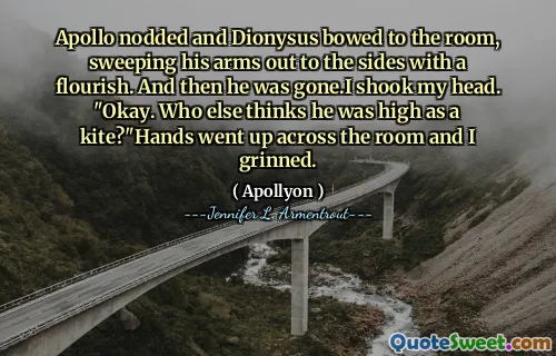 Apollo nodded and Dionysus bowed to the room, sweeping his arms out to the sides with a flourish. And then he was gone.I shook my head. "Okay. Who else thinks he was high as a kite?"Hands went up across the room and I grinned.