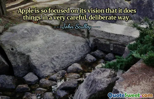 Apple is so focused on its vision that it does things in a very careful, deliberate way.