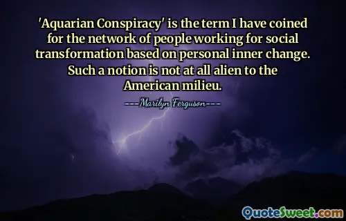 'Aquarian Conspiracy' is de term die ik heb bedacht voor het netwerk van mensen die werken aan sociale transformatie op basis van persoonlijke innerlijke verandering. Een dergelijk idee is helemaal niet vreemd aan het Amerikaanse milieu.