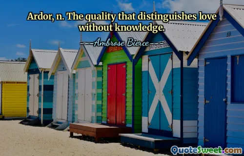 Ardor, n. The quality that distinguishes love without knowledge.