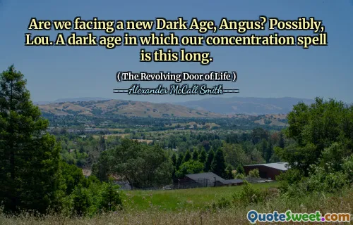 Are we facing a new Dark Age, Angus? Possibly, Lou. A dark age in which our concentration spell is this long.