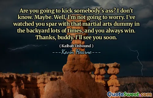 Are you going to kick somebody's ass? I don't know. Maybe. Well, I'm not going to worry. I've watched you spar with that martial arts dummy in the backyard lots of times, and you always win. Thanks, buddy. I'll see you soon.