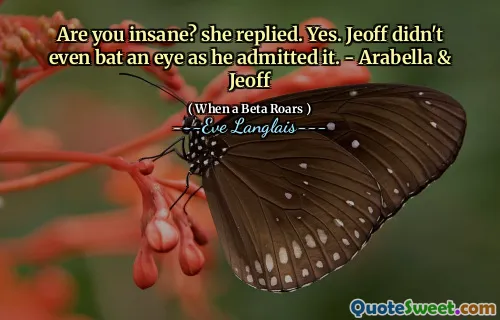 Are you insane? she replied. Yes. Jeoff didn't even bat an eye as he admitted it. - Arabella & Jeoff