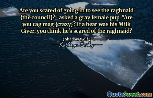 Are you scared of going in to see the raghnaid {the council}?" asked a gray female pup. "Are you cag mag {crazy}? If a bear was his Milk Giver, you think he's scared of the raghnaid?
