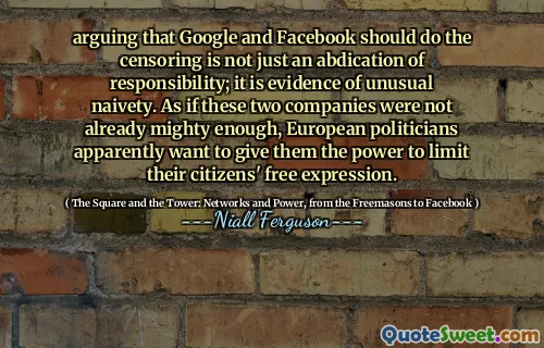 arguing that Google and Facebook should do the censoring is not just an abdication of responsibility; it is evidence of unusual naivety. As if these two companies were not already mighty enough, European politicians apparently want to give them the power to limit their citizens' free expression.