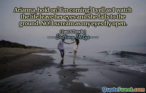 Arianna, hold on! I'm coming! I yell as I watch the life leave her eyes and she falls to the ground. NO! I scream as my eyes fly open.