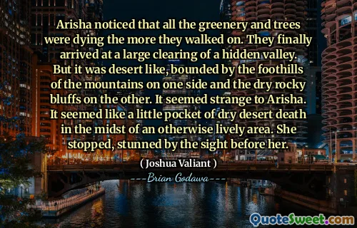 Arisha noticed that all the greenery and trees were dying the more they walked on. They finally arrived at a large clearing of a hidden valley. But it was desert like, bounded by the foothills of the mountains on one side and the dry rocky bluffs on the other. It seemed strange to Arisha. It seemed like a little pocket of dry desert death in the midst of an otherwise lively area. She stopped, stunned by the sight before her.