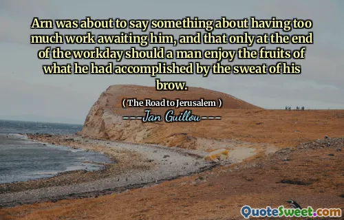 Arn was about to say something about having too much work awaiting him, and that only at the end of the workday should a man enjoy the fruits of what he had accomplished by the sweat of his brow.