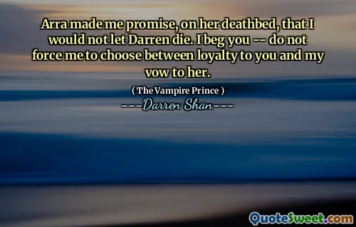 Arra made me promise, on her deathbed, that I would not let Darren die. I beg you -- do not force me to choose between loyalty to you and my vow to her.