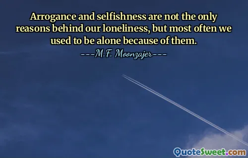 Arrogance and selfishness are not the only reasons behind our loneliness, but most often we used to be alone because of them.