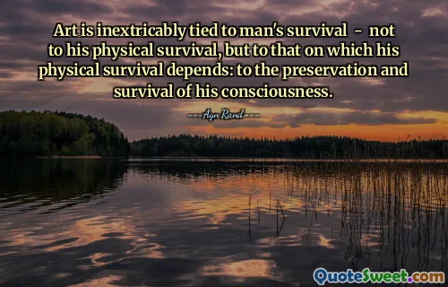 Art is inextricably tied to man's survival - not to his physical survival, but to that on which his physical survival depends: to the preservation and survival of his consciousness.
