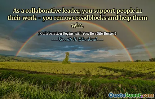 As a collaborative leader, you support people in their work - you remove roadblocks and help them win.