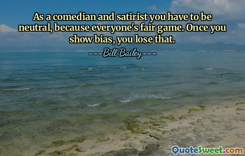 As a comedian and satirist you have to be neutral, because everyone's fair game. Once you show bias, you lose that.