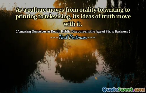 As a culture moves from orality to writing to printing to televising, its ideas of truth move with it.