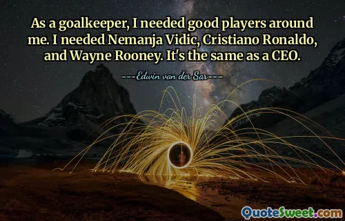 As a goalkeeper, I needed good players around me. I needed Nemanja Vidic, Cristiano Ronaldo, and Wayne Rooney. It's the same as a CEO.
