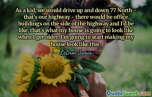 As a kid, we would drive up and down 77 North - that's our highway - there would be office buildings on the side of the highway and I'd be like, that's what my house is going to look like when I get older. I'm going to start making my house look like this.