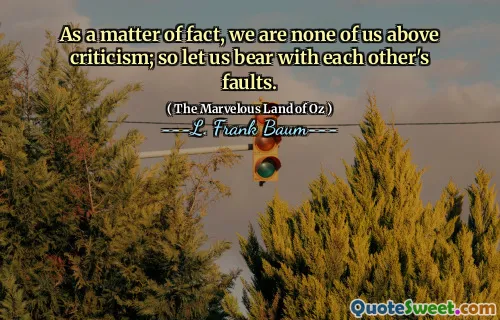 As a matter of fact, we are none of us above criticism; so let us bear with each other's faults.