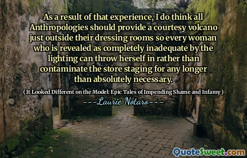 As a result of that experience, I do think all Anthropologies should provide a courtesy volcano just outside their dressing rooms so every woman who is revealed as completely inadequate by the lighting can throw herself in rather than contaminate the store staging for any longer than absolutely necessary.