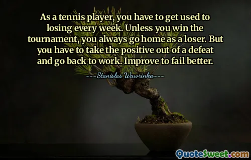 As a tennis player, you have to get used to losing every week. Unless you win the tournament, you always go home as a loser. But you have to take the positive out of a defeat and go back to work. Improve to fail better.
