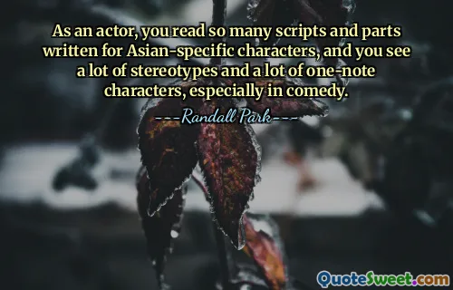 As an actor, you read so many scripts and parts written for Asian-specific characters, and you see a lot of stereotypes and a lot of one-note characters, especially in comedy.