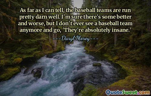 Bildiğim kadarıyla beyzbol takımları oldukça iyi yönetiliyor. Eminim daha iyileri ve daha kötüleri vardır, ama artık bir beyzbol takımı göremiyorum ve 'Onlar kesinlikle deli' diyorum.