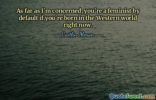 As far as I'm concerned, you're a feminist by default if you're born in the Western world right now.