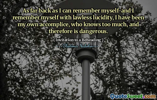 As far back as I can remember myself-and I remember myself with lawless lucidity, I have been my own accomplice, who knows too much, and therefore is dangerous.