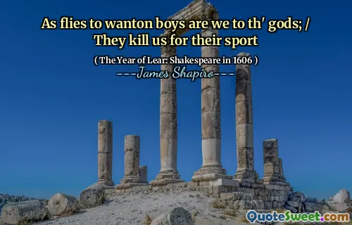 As flies to wanton boys are we to th' gods; / They kill us for their sport