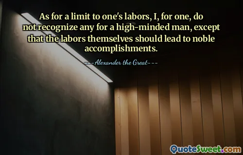 As for a limit to one's labors, I, for one, do not recognize any for a high-minded man, except that the labors themselves should lead to noble accomplishments.