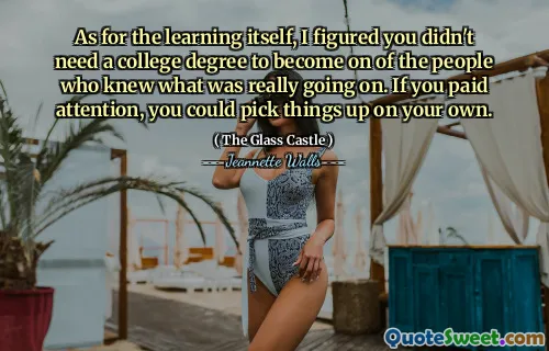 As for the learning itself, I figured you didn't need a college degree to become on of the people who knew what was really going on. If you paid attention, you could pick things up on your own.
