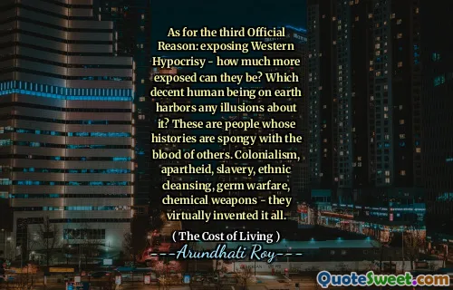 As for the third Official Reason: exposing Western Hypocrisy - how much more exposed can they be? Which decent human being on earth harbors any illusions about it? These are people whose histories are spongy with the blood of others. Colonialism, apartheid, slavery, ethnic cleansing, germ warfare, chemical weapons - they virtually invented it all.