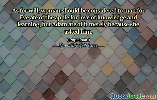 As for will, woman should be considered to man for Eve ate of the apple for love of knowledge and learning, but Adam ate of it merely because she asked him.
