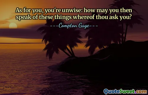 As for you, you're unwise: how may you then speak of these things whereof thou ask you?