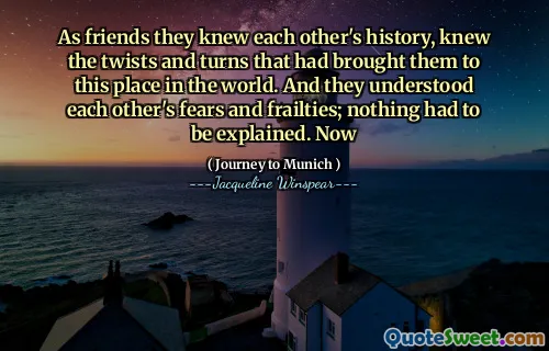 As friends they knew each other's history, knew the twists and turns that had brought them to this place in the world. And they understood each other's fears and frailties; nothing had to be explained. Now