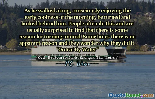 As he walked along, consciously enjoying the early coolness of the morning, he turned and looked behind him. People often do this and are usually surprised to find that there is some reason for turning around. Sometimes there is no apparent reason and they wonder why they did it. "Ordeal By Water"