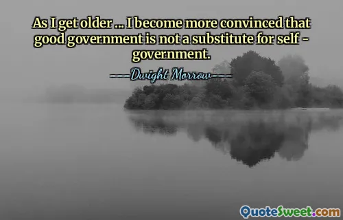 As I get older ... I become more convinced that good government is not a substitute for self - government.