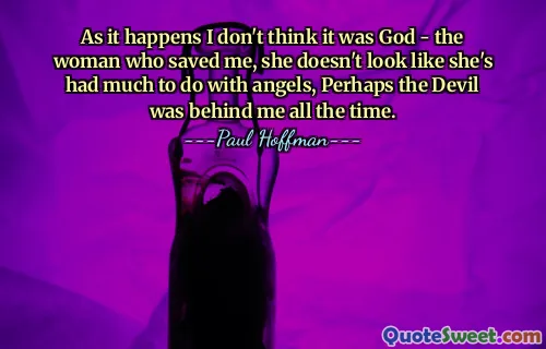 As it happens I don't think it was God - the woman who saved me, she doesn't look like she's had much to do with angels, Perhaps the Devil was behind me all the time.